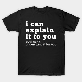 I Can Explain It To You But I Can't Understand It For You. Snarky Sarcastic Comment. T-Shirt